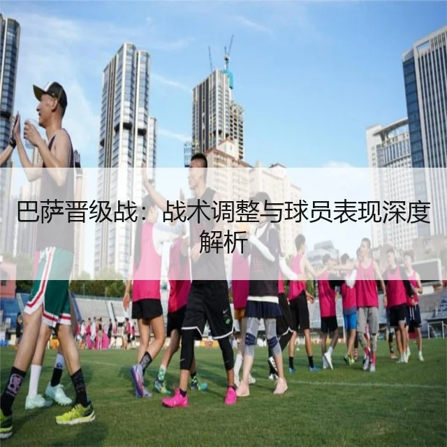 巴萨晋级战:战术调整与球员表现深度解析