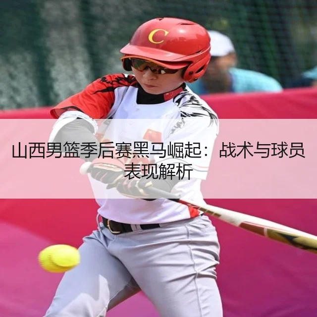 山西男篮季后赛黑马崛起：战术与球员表现解析