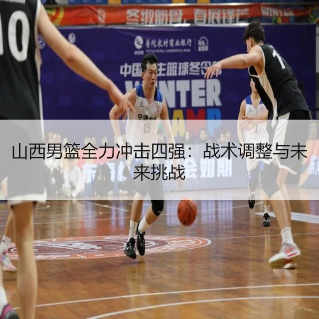 山西男篮全力冲击四强：战术调整与未来挑战