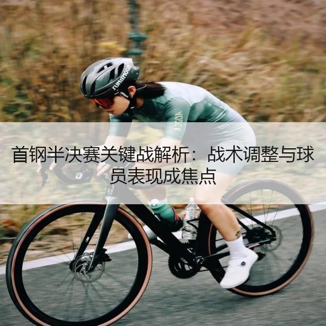 首钢半决赛关键战解析:战术调整与球员表现成焦点