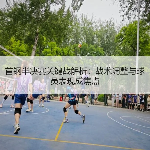 首钢半决赛关键战解析：战术调整与球员表现成焦点