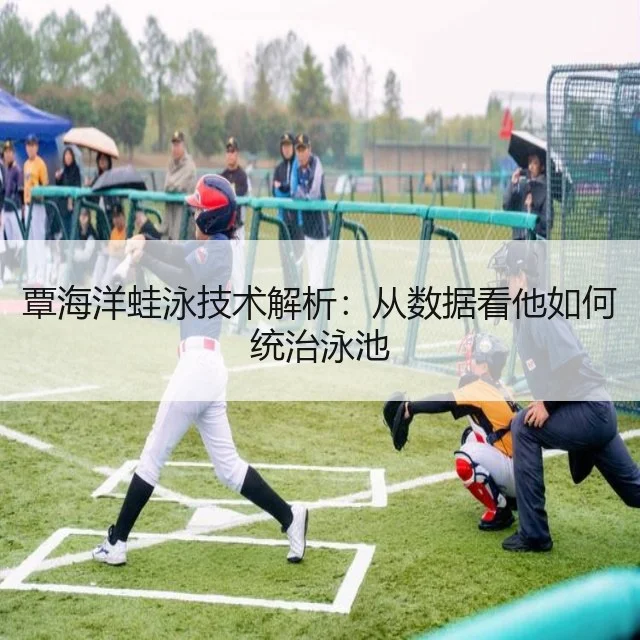 覃海洋蛙泳技术解析:从数据看他如何统治泳池