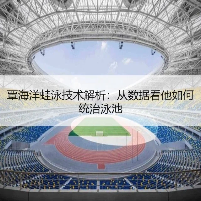覃海洋蛙泳技术解析：从数据看他如何统治泳池
